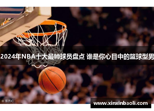 2024年NBA十大最帅球员盘点 谁是你心目中的篮球型男